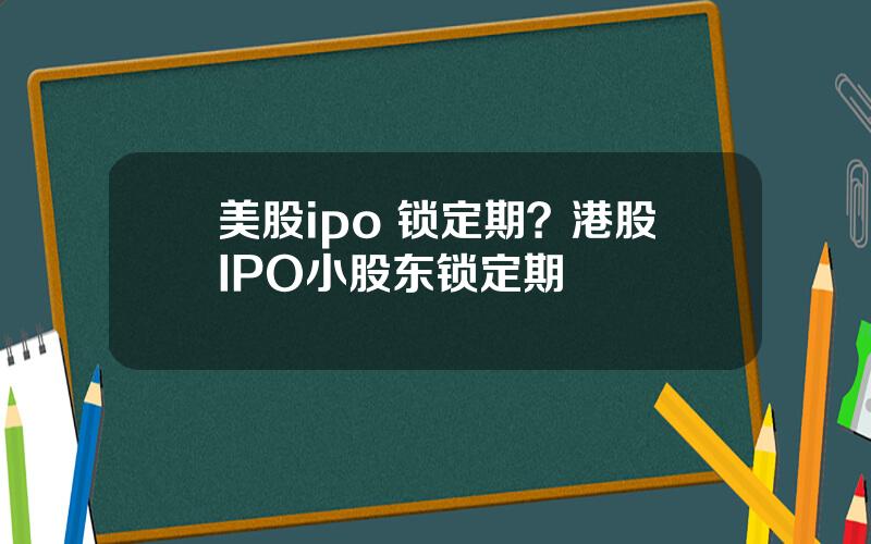 美股ipo 锁定期？港股IPO小股东锁定期